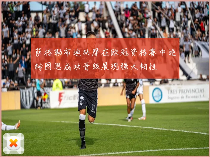 萨格勒布迪纳摩在欧冠资格赛中逆转图恩成功晋级展现强大韧性