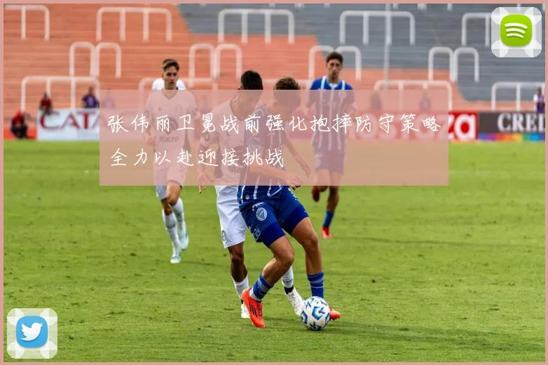 张伟丽卫冕战前强化抱摔防守策略全力以赴迎接挑战