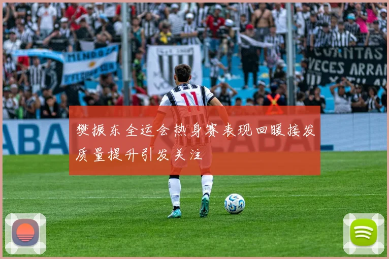 樊振东全运会热身赛表现回暖接发质量提升引发关注