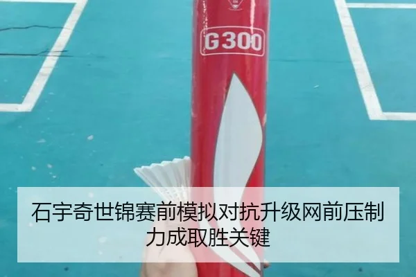 石宇奇世锦赛前模拟对抗升级网前压制力成取胜关键