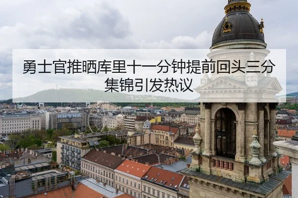 勇士官推晒库里十一分钟提前回头三分集锦引发热议
